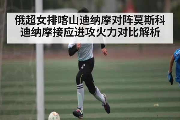 俄超女排喀山迪纳摩对阵莫斯科迪纳摩接应进攻火力对比解析