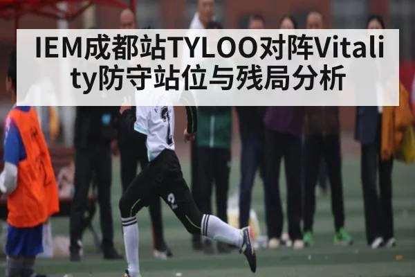 IEM成都站TYLOO对阵Vitality防守站位与残局分析