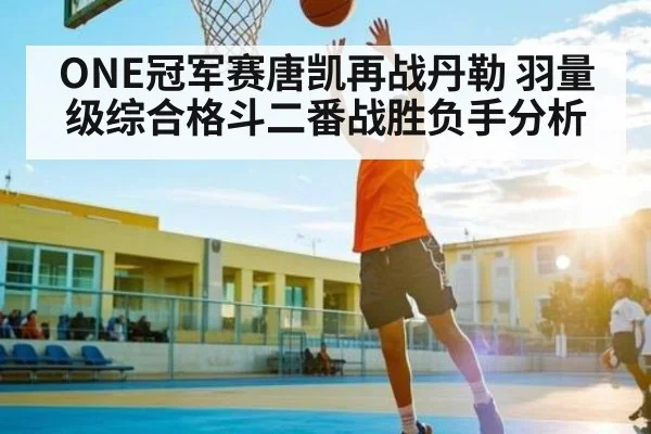 ONE冠军赛唐凯再战丹勒 羽量级综合格斗二番战胜负手分析