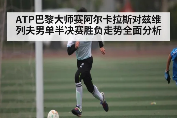 ATP巴黎大师赛阿尔卡拉斯对兹维列夫男单半决赛胜负走势全面分析
