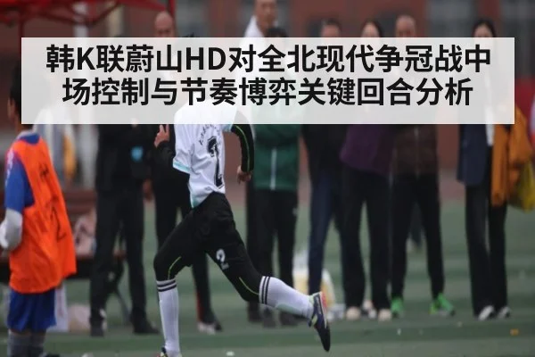 韩K联蔚山HD对全北现代争冠战中场控制与节奏博弈关键回合分析