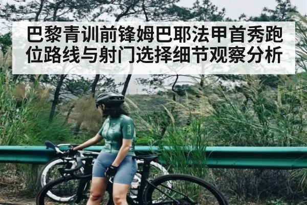 巴黎青训前锋姆巴耶法甲首秀跑位路线与射门选择细节观察分析